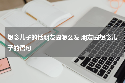 想念儿子的话朋友圈怎么发 朋友圈想念儿子的语句