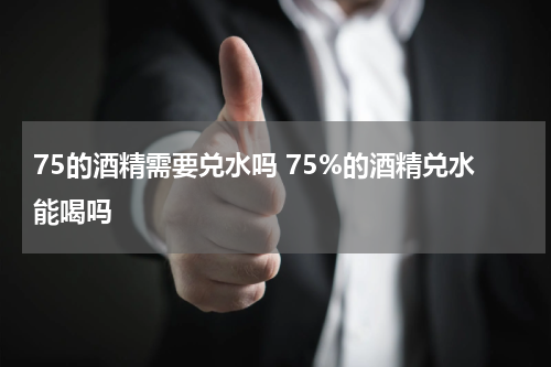 75的酒精需要兑水吗 75%的酒精兑水能喝吗