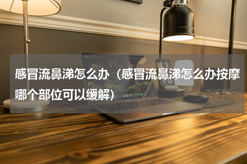 感冒流鼻涕怎么办（感冒流鼻涕怎么办按摩哪个部位可以缓解）