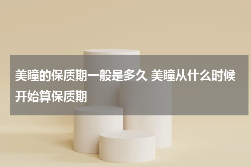 美瞳的保质期一般是多久 美瞳从什么时候开始算保质期