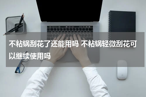 不粘锅刮花了还能用吗 不粘锅轻微刮花可以继续使用吗