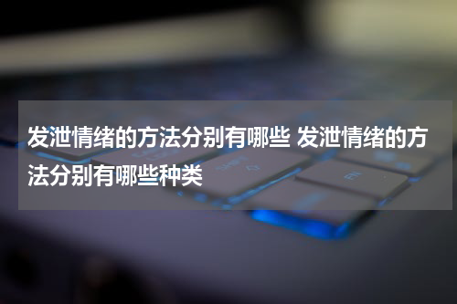 发泄情绪的方法分别有哪些 发泄情绪的方法分别有哪些种类