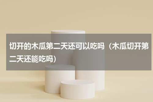 切开的木瓜第二天还可以吃吗（木瓜切开第二天还能吃吗）