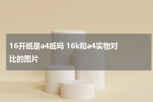 16开纸是a4纸吗 16k和a4实物对比的图片