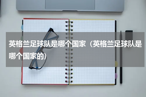 英格兰足球队是哪个国家（英格兰足球队是哪个国家的）