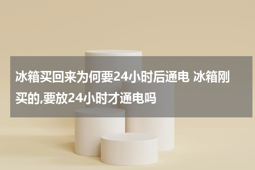 冰箱买回来为何要24小时后通电 冰箱刚买的,要放24小时才通电吗