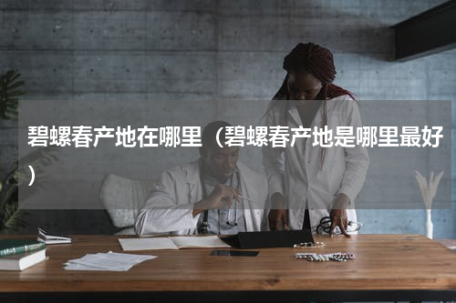 碧螺春产地在哪里（碧螺春产地是哪里最好）