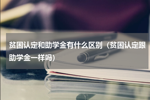 贫困认定和助学金有什么区别（贫困认定跟助学金一样吗）