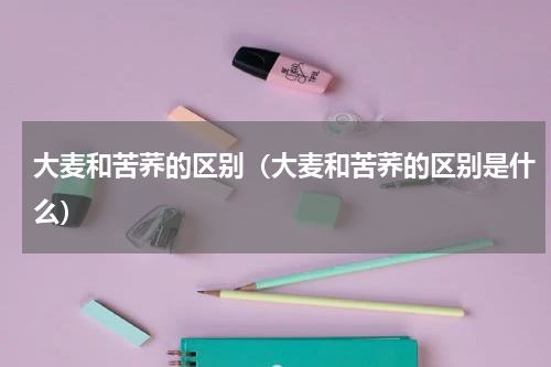 大麦和苦荞的区别（大麦和苦荞的区别是什么）