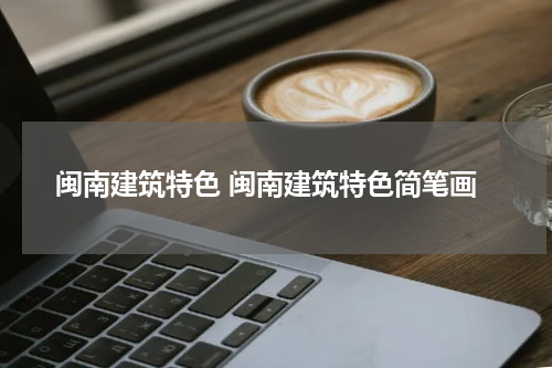 闽南建筑特色 闽南建筑特色简笔画