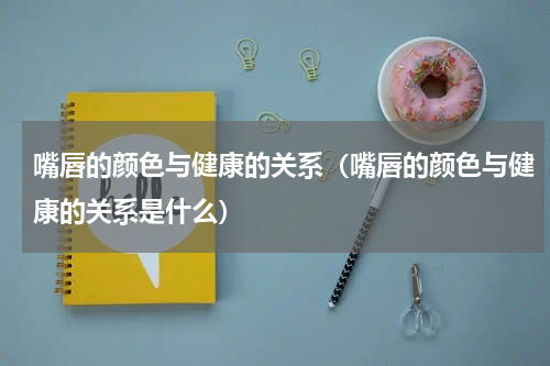 嘴唇的颜色与健康的关系（嘴唇的颜色与健康的关系是什么）