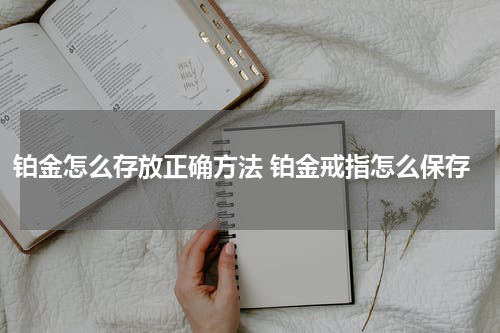铂金怎么存放正确方法 铂金戒指怎么保存