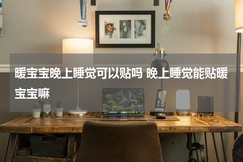 暖宝宝晚上睡觉可以贴吗 晚上睡觉能贴暖宝宝嘛