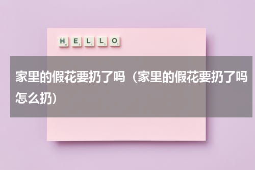 家里的假花要扔了吗（家里的假花要扔了吗怎么扔）