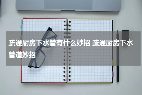 疏通厨房下水管有什么妙招 疏通厨房下水管道妙招