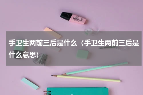 手卫生两前三后是什么（手卫生两前三后是什么意思）