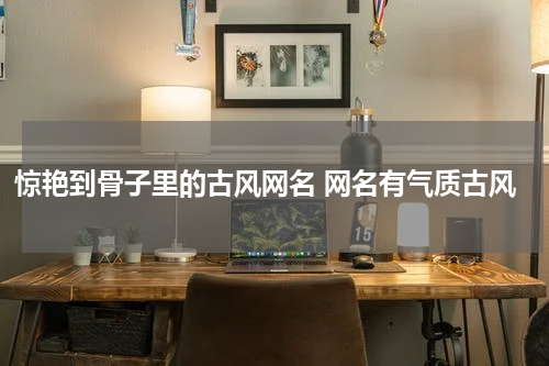 惊艳到骨子里的古风网名 网名有气质古风