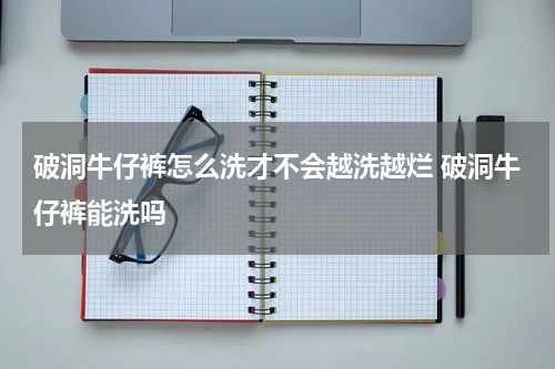 破洞牛仔裤怎么洗才不会越洗越烂 破洞牛仔裤能洗吗