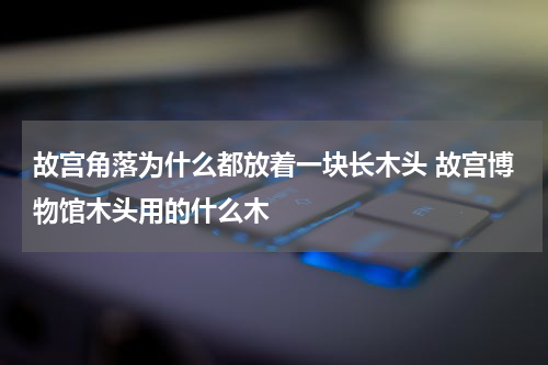 故宫角落为什么都放着一块长木头 故宫博物馆木头用的什么木