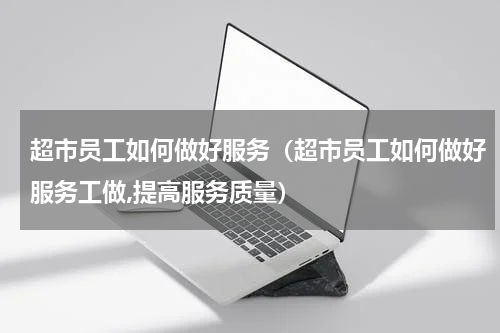 超市员工如何做好服务（超市员工如何做好服务工做,提高服务质量）