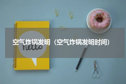 空气炸锅发明（空气炸锅发明时间）