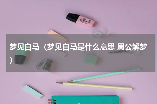 梦见白马（梦见白马是什么意思 周公解梦）