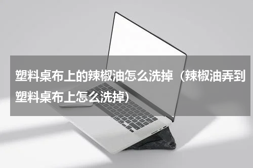 塑料桌布上的辣椒油怎么洗掉（辣椒油弄到塑料桌布上怎么洗掉）