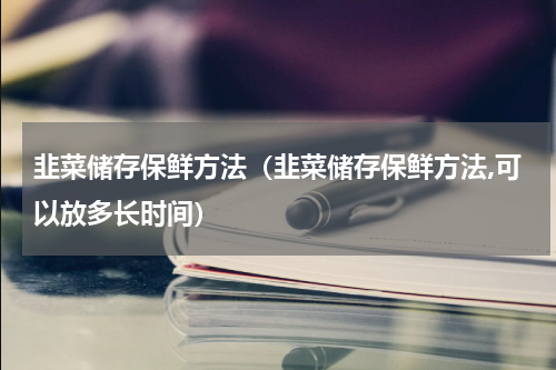 韭菜储存保鲜方法（韭菜储存保鲜方法,可以放多长时间）