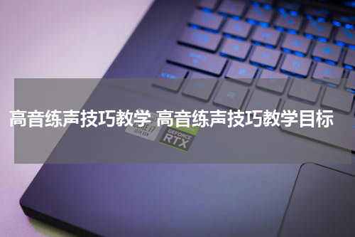 高音练声技巧教学 高音练声技巧教学目标