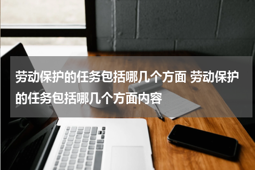 劳动保护的任务包括哪几个方面 劳动保护的任务包括哪几个方面内容