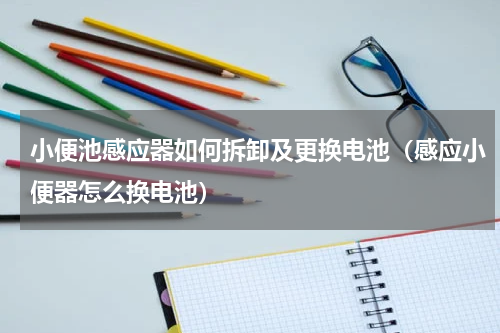 小便池感应器如何拆卸及更换电池（感应小便器怎么换电池）