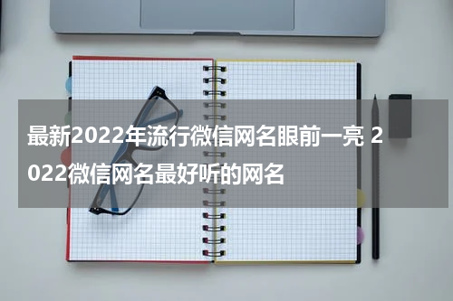 最新2022年流行微信网名眼前一亮 2022微信网名最好听的网名