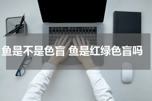 鱼是不是色盲 鱼是红绿色盲吗
