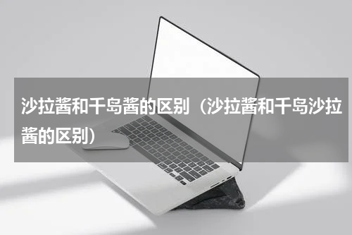 沙拉酱和千岛酱的区别（沙拉酱和千岛沙拉酱的区别）