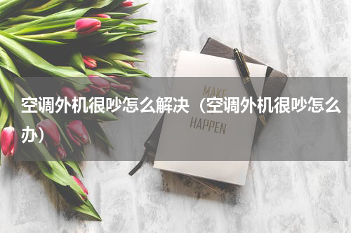 空调外机很吵怎么解决（空调外机很吵怎么办）