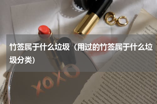竹签属于什么垃圾（用过的竹签属于什么垃圾分类）
