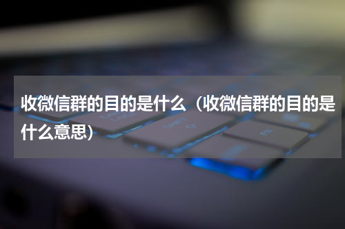 收微信群的目的是什么（收微信群的目的是什么意思）