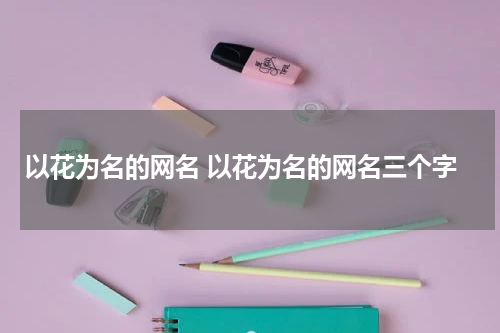以花为名的网名 以花为名的网名三个字