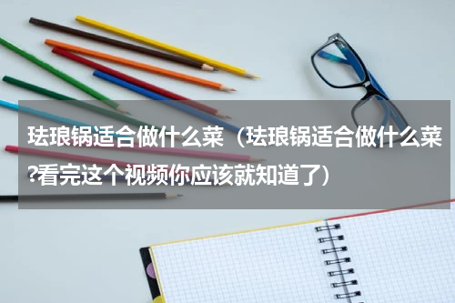 珐琅锅适合做什么菜（珐琅锅适合做什么菜?看完这个视频你应该就知道了）