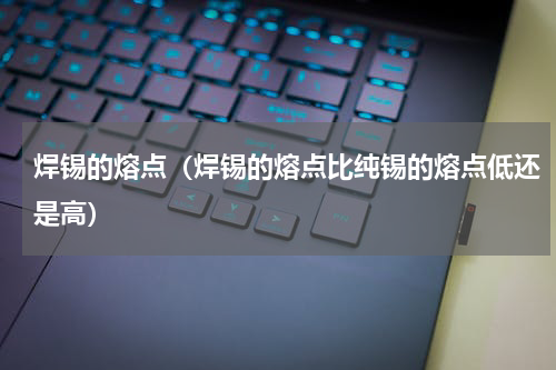 焊锡的熔点（焊锡的熔点比纯锡的熔点低还是高）