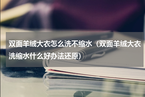 双面羊绒大衣怎么洗不缩水（双面羊绒大衣洗缩水什么好办法还原）