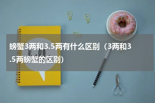 螃蟹3两和3.5两有什么区别（3两和3.5两螃蟹的区别）