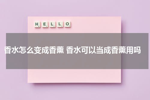 香水怎么变成香薰 香水可以当成香薰用吗