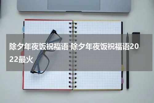 除夕年夜饭祝福语 除夕年夜饭祝福语2022最火
