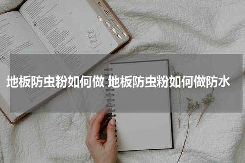 地板防虫粉如何做 地板防虫粉如何做防水