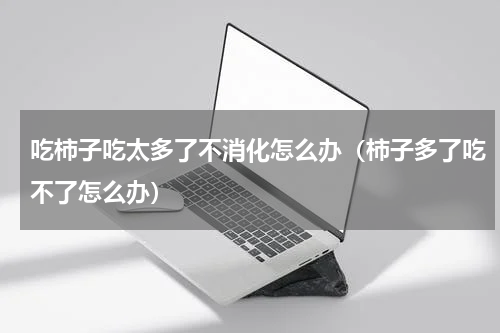 吃柿子吃太多了不消化怎么办（柿子多了吃不了怎么办）