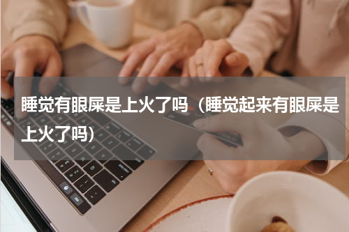 睡觉有眼屎是上火了吗（睡觉起来有眼屎是上火了吗）