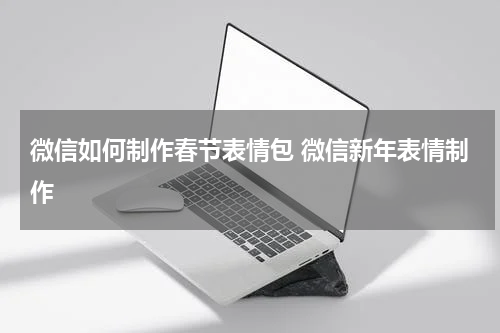 微信如何制作春节表情包 微信新年表情制作