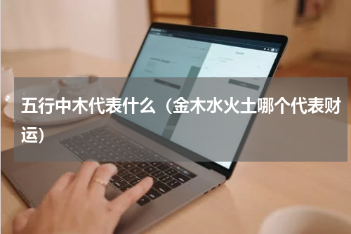 五行中木代表什么（金木水火土哪个代表财运）