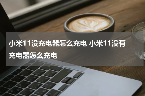 小米11没充电器怎么充电 小米11没有充电器怎么充电